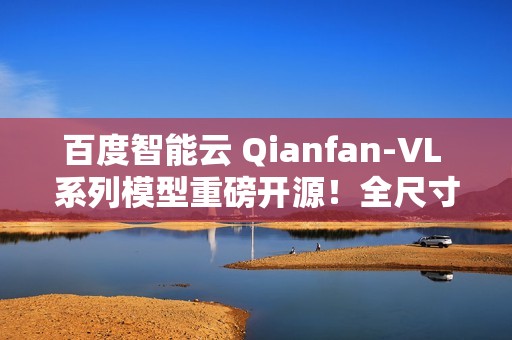 百度智能云 Qianfan-VL 系列模型重磅开源！全尺寸领域增强效果优异，全自研芯片计算！