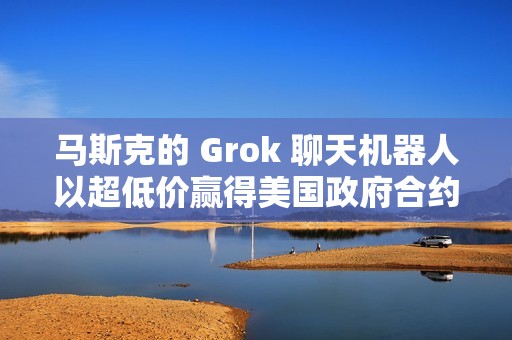 马斯克的 Grok 聊天机器人以超低价赢得美国政府合约