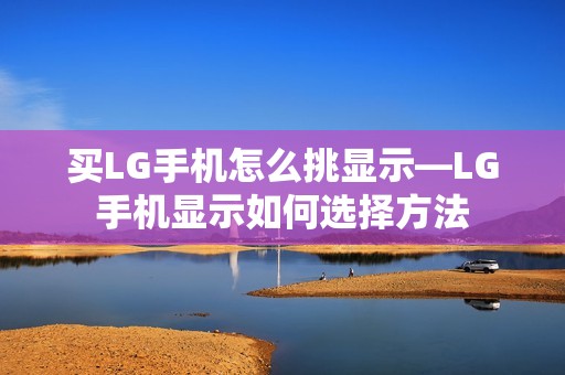 买LG手机怎么挑显示—LG手机显示如何选择方法