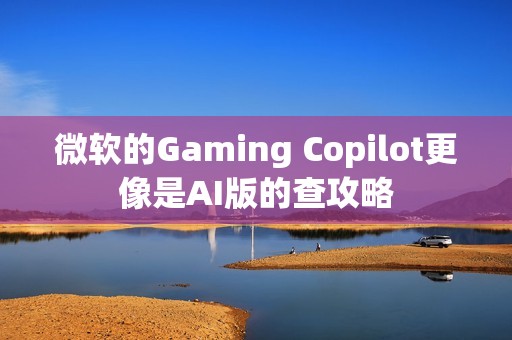 微软的Gaming Copilot更像是AI版的查攻略