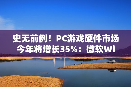 史无前例！PC游戏硬件市场今年将增长35%：微软Windows功不可没