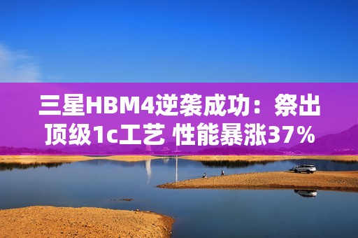 三星HBM4逆袭成功：祭出顶级1c工艺 性能暴涨37%