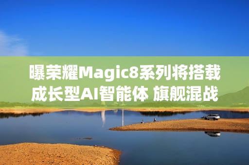 曝荣耀Magic8系列将搭载成长型AI智能体 旗舰混战杀手锏