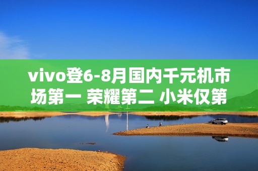 vivo登6-8月国内千元机市场第一 荣耀第二 小米仅第四
