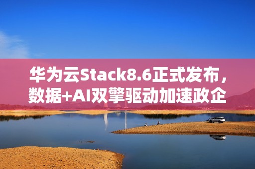 华为云Stack8.6正式发布，数据+AI双擎驱动加速政企智能化跃迁