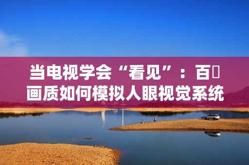 当电视学会“看见”：百吋画质如何模拟人眼视觉系统