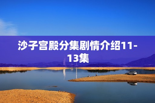 沙子宫殿分集剧情介绍11-13集