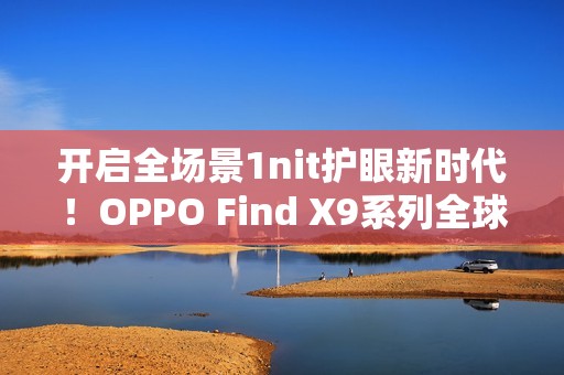 开启全场景1nit护眼新时代！OPPO Find X9系列全球首发「明眸护眼屏」