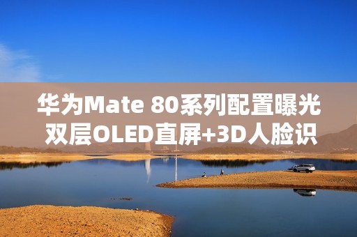 华为Mate 80系列配置曝光 双层OLED直屏+3D人脸识别