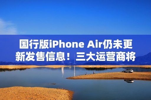 国行版iPhone Air仍未更新发售信息！三大运营商将提供eSIM支持