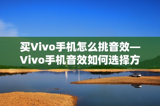 买Vivo手机怎么挑音效—Vivo手机音效如何选择方法
