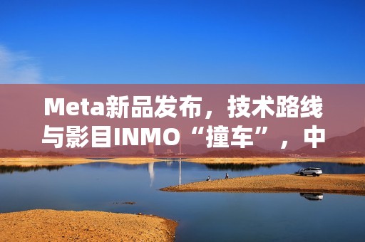 Meta新品发布，技术路线与影目INMO“撞车”，中国智造先行优势凸显