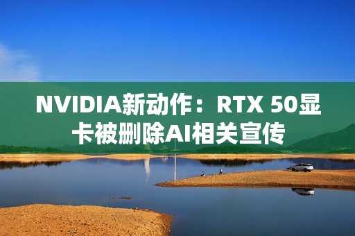 NVIDIA新动作：RTX 50显卡被删除AI相关宣传