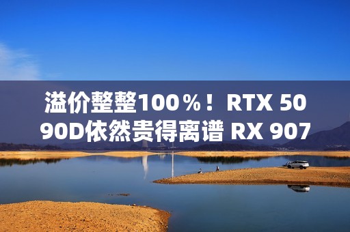 溢价整整100％！RTX 5090D依然贵得离谱 RX 9070 XT也不便宜