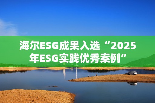 海尔ESG成果入选“2025年ESG实践优秀案例”