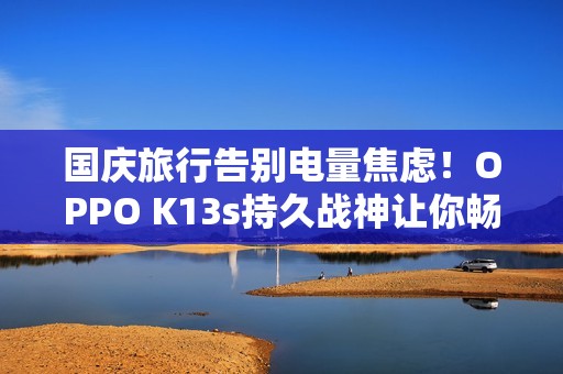 国庆旅行告别电量焦虑！OPPO K13s持久战神让你畅玩整个长假