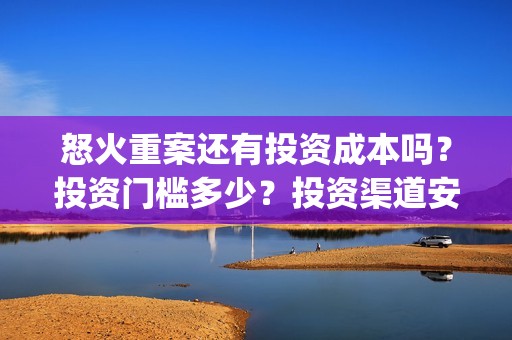 怒火重案还有投资成本吗？投资门槛多少？投资渠道安全吗？(怒火重案是不是真打)