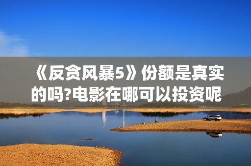 《反贪风暴5》份额是真实的吗?电影在哪可以投资呢？在哪可以投资呢？(反贪风暴5:最终章 电影)