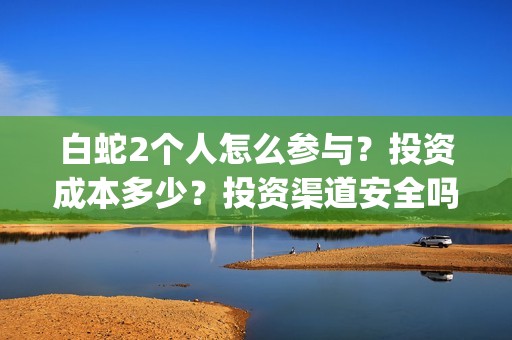 白蛇2个人怎么参与？投资成本多少？投资渠道安全吗？(白蛇角色)