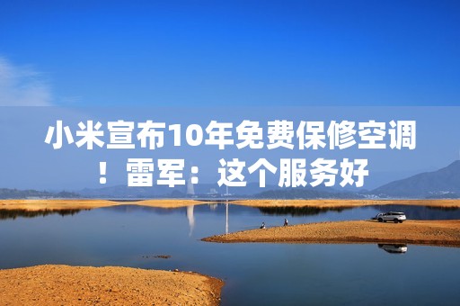 小米宣布10年免费保修空调！雷军：这个服务好