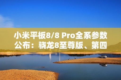 小米平板8/8 Pro全系参数公布：骁龙8至尊版、第四代骁龙8s双旗舰