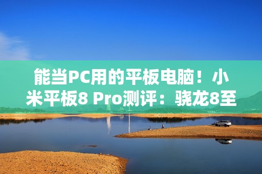 能当PC用的平板电脑！小米平板8 Pro测评：骁龙8至尊打造的安卓平板生产力天花板