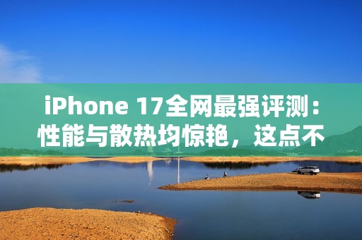 iPhone 17全网最强评测：性能与散热均惊艳，这点不如Pro