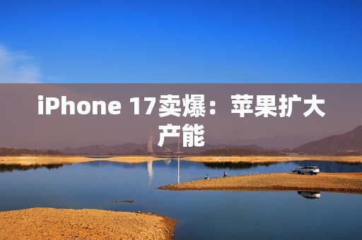 iPhone 17卖爆：苹果扩大产能
