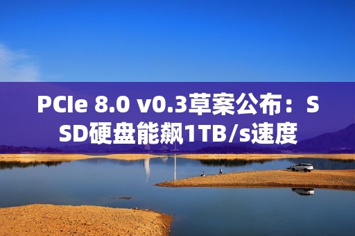 PCIe 8.0 v0.3草案公布：SSD硬盘能飙1TB/s速度