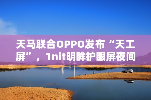 天马联合OPPO发布“天工屏”，1nit明眸护眼屏夜间也护眼、全天都通透