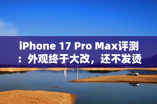 iPhone 17 Pro Max评测：外观终于大改，还不发烫了？