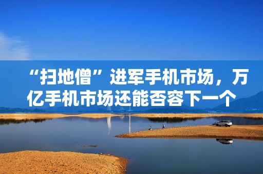 “扫地僧”进军手机市场，万亿手机市场还能否容下一个追觅？