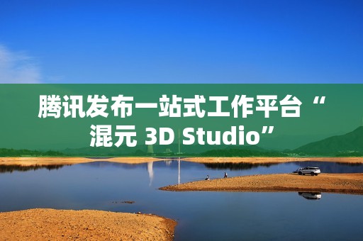 腾讯发布一站式工作平台“混元 3D Studio”