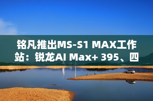 铭凡推出MS-S1 MAX工作站：锐龙AI Max+ 395、四个USB4