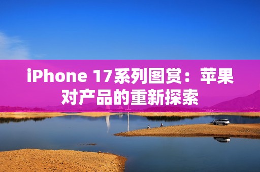 iPhone 17系列图赏：苹果对产品的重新探索