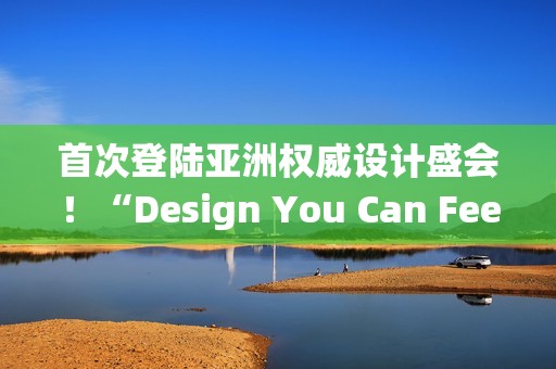首次登陆亚洲权威设计盛会！“Design You Can Feel”华硕以科技美学演绎先锋实践