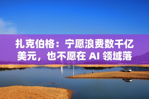 扎克伯格：宁愿浪费数千亿美元，也不愿在 AI 领域落后