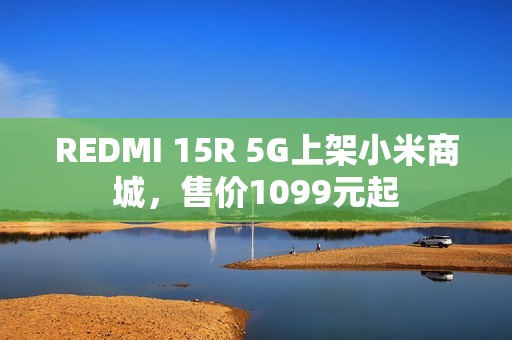 REDMI 15R 5G上架小米商城，售价1099元起