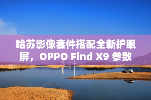 哈苏影像套件搭配全新护眼屏，OPPO Find X9 参数曝光