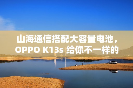 山海通信搭配大容量电池，OPPO K13s 给你不一样的体验