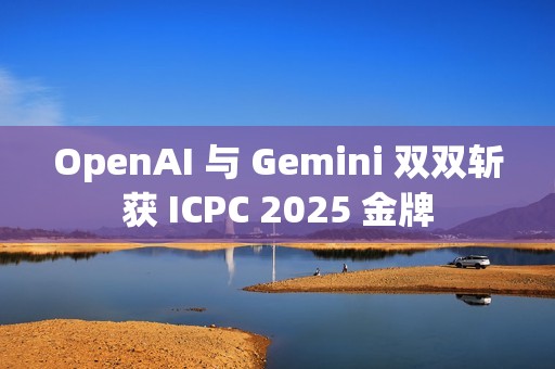 OpenAI 与 Gemini 双双斩获 ICPC 2025 金牌