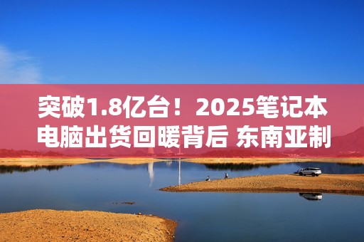 突破1.8亿台！2025笔记本电脑出货回暖背后 东南亚制造正在崛起