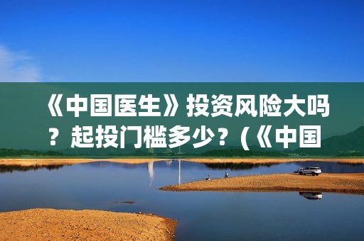 《中国医生》投资风险大吗？起投门槛多少？(《中国医生》投资方)