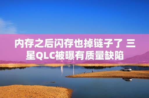 内存之后闪存也掉链子了 三星QLC被曝有质量缺陷