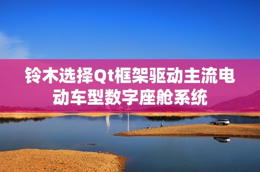 铃木选择Qt框架驱动主流电动车型数字座舱系统