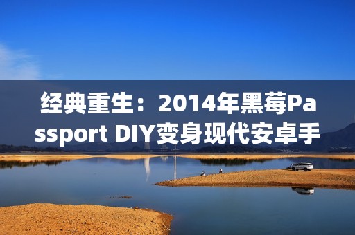 经典重生：2014年黑莓Passport DIY变身现代安卓手机