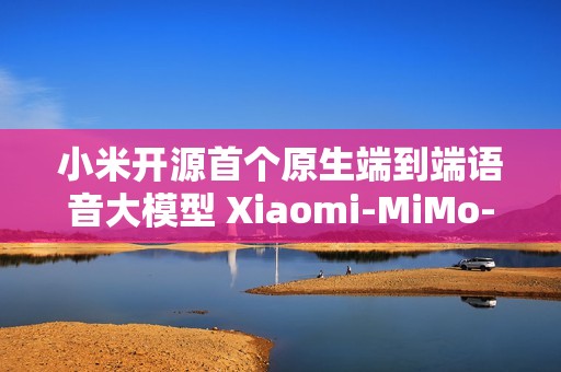 小米开源首个原生端到端语音大模型 Xiaomi-MiMo-Audio