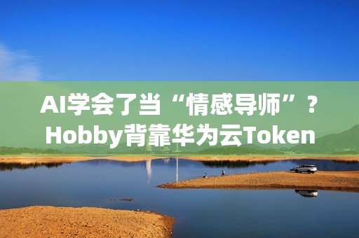 AI学会了当“情感导师”？Hobby背靠华为云Tokens技术重塑AI社交