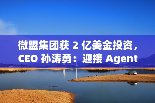 微盟集团获 2 亿美金投资，CEO 孙涛勇：迎接 Agentic Al 时代