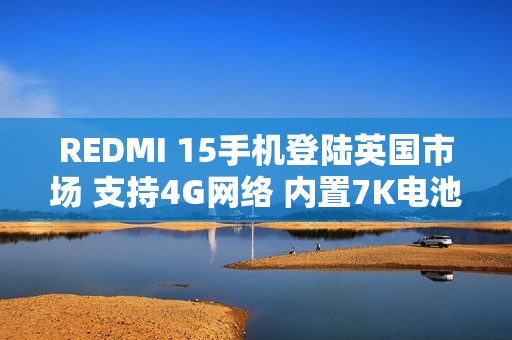 REDMI 15手机登陆英国市场 支持4G网络 内置7K电池